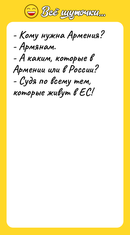 Шутка: - Кому нужна Армения?- Армянам.- А каким, которые в Армении или в России?- Судя по всему тем, которые живут в ЕС!