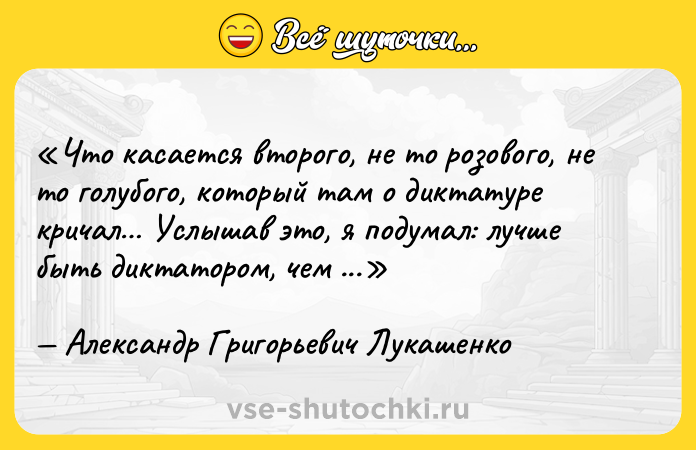 Цитата: Что касается второго, не то розового, не то голубого, который там о диктатуре кричал Услышав это, я подумал: лучше быть диктатором, чем голубым.Александр Григорьевич Лукашенко