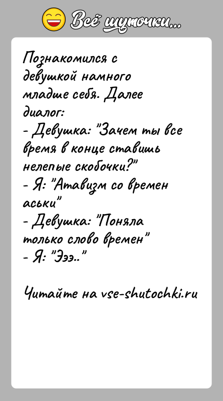История: Познакомился с девушкой намного младше себя. Далее диалог:- Девушка: Зачем ты все время в конце ставишь нелепые скобочки? - Я: Атавизм