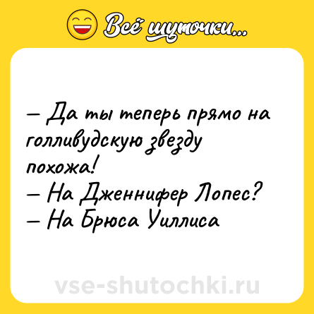 Шутка: — Да ты теперь прямо на голливудскую звезду похожа!<br>— На Дженнифер Лопес?<br>— На Брюса Уиллиса