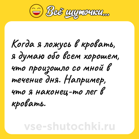 Шутка: Когда я ложусь в кровать, я думаю обо всем хорошем, что произошло со мной в течение дня. Например, что я наконец-то лег в кровать.