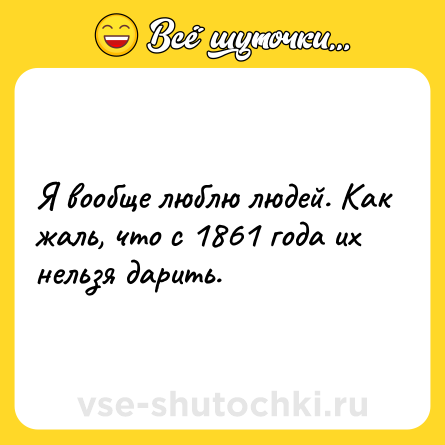 Шутка: Я вообще люблю людей. Как жаль, что с 1861 года их нельзя дарить.