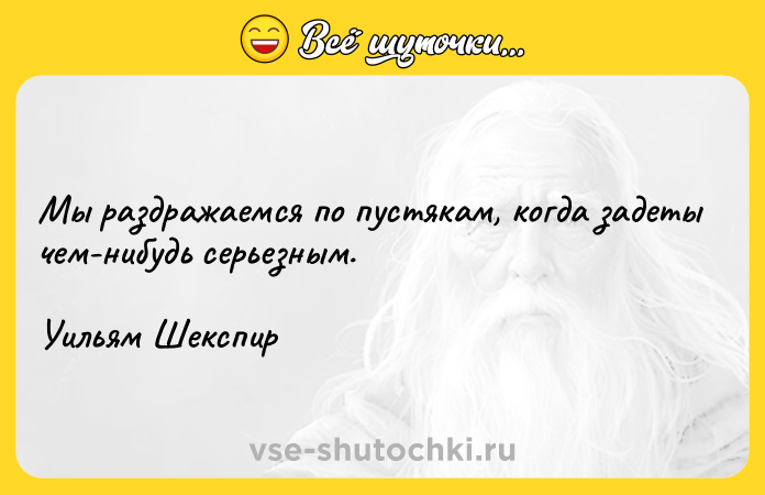 Цитата: Мы раздражаемся по пустякам, когда задеты чем-нибудь серьезным.Уильям Шекспир