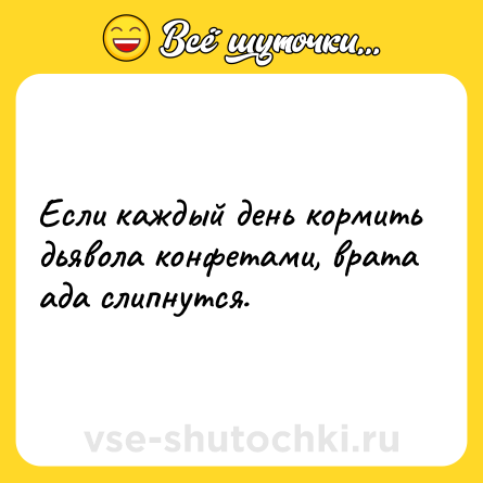 Шутка: Если каждый день кормить дьявола конфетами, врата ада слипнутся.