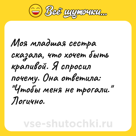 Шутка: Моя младшая сестра сказала, что хочет быть крапивой. Я спросил почему. Она ответила: 