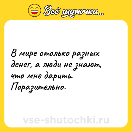 Шутка: В мире столько разных денег, а люди не знают, что мне дарить. Поразительно.