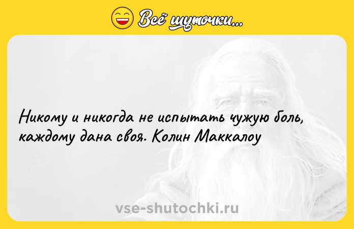 Цитата: Никому и никогда не испытать чужую боль, каждому дана своя. Колин Маккалоу