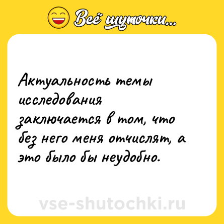 Шутка: Актуальность темы исследования заключается в том, что без него меня отчислят, а это было бы неудобно.