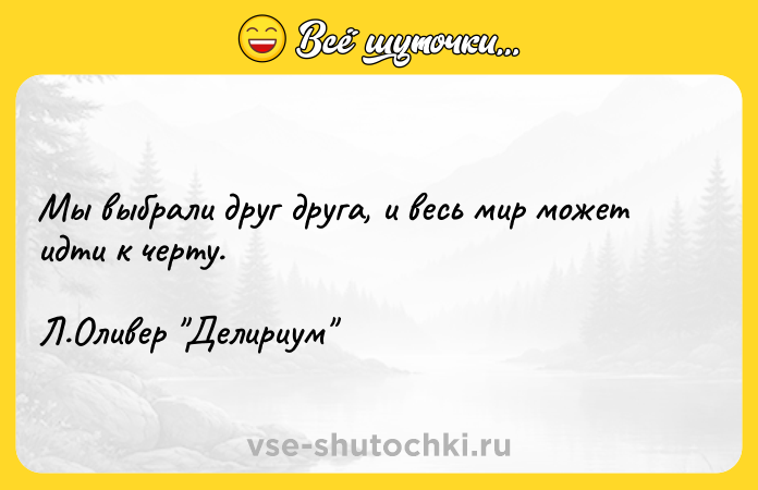 Цитата: Мы выбрали друг друга, и весь мир может идти к черту. Л.Оливер Делириум