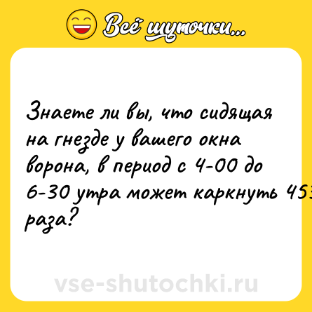 Шутка: Знаете ли вы, что сидящая на гнезде у вашего окна ворона, в период с 4-00 до 6-30 утра может каркнуть 453 раза?