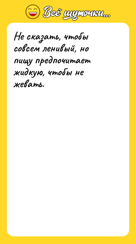 Не сказать, чтобы совсем ленивый, но пищу предпочитает жидкую, чтобы