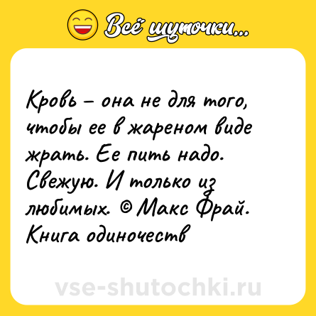 Шутка: Кровь – она не для того, чтобы ее в жареном виде жрать. Ее пить надо. Свежую. И только из любимых. © Макс Фрай. Книга одиночеств