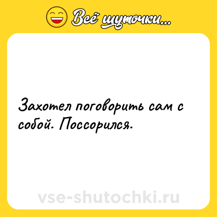 Шутка: Захотел поговорить сам с собой. Поссорился.