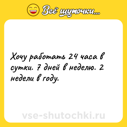 Шутка: Хочу работать 24 часа в сутки. 7 дней в неделю. 2 недели в году.