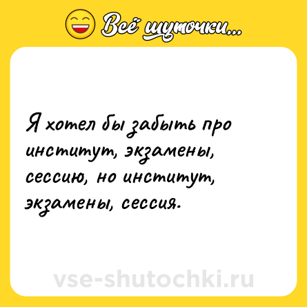 Шутка: Я хотел бы забыть про институт, экзамены, сессию, но институт, экзамены, сессия.
