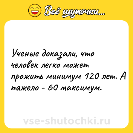 Шутка: Ученые доказали, что человек легко может прожить минимум 120 лет. А тяжело - 60 максимум.