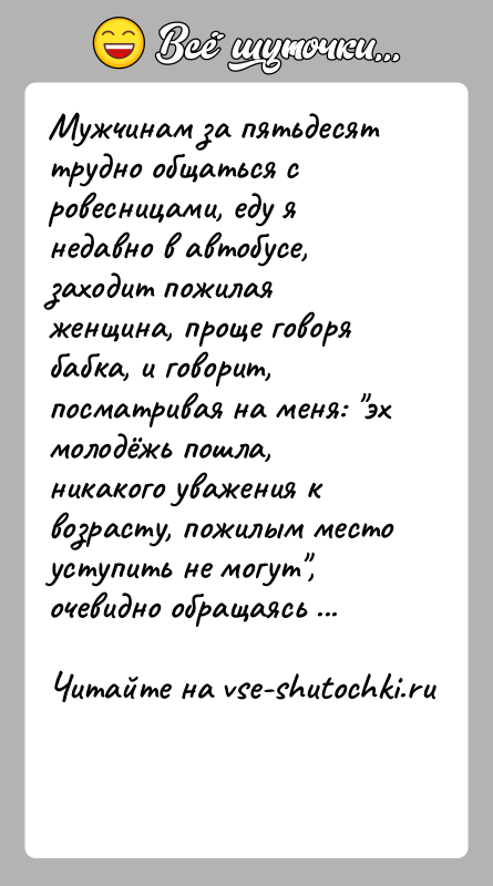 История: Мужчинам за пятьдесят трудно общаться с ровесницами, еду я недавно в автобусе, заходит пожилая женщина, проще говоря бабка, и говорит,