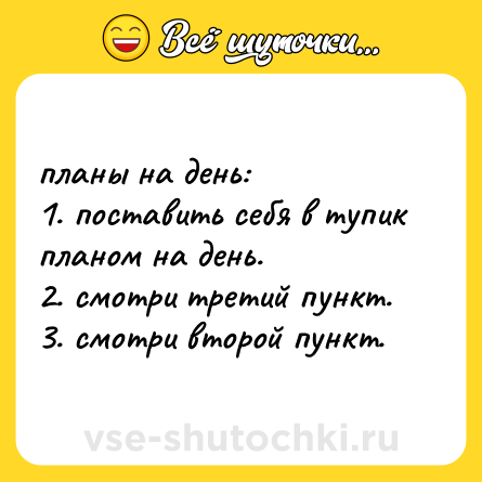 Шутка: планы на день:  <br>1. поставить себя в тупик планом на день.  <br>2. смотри третий пункт.  <br>3. смотри второй пункт.