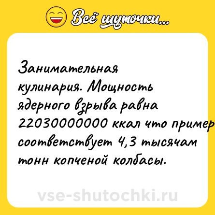 Шутка: Занимательная кулинария. Мощность ядерного взрыва равна 22030000000 ккал что примерно соответствует 4,3 тысячам тонн копченой колбасы.