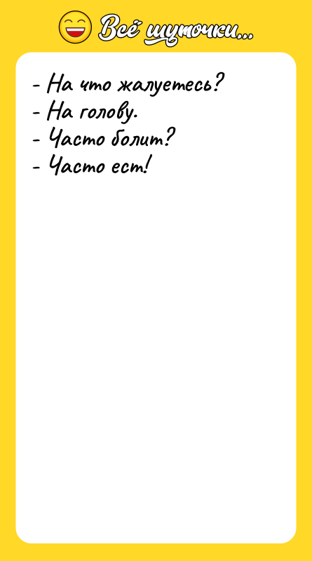 Шутка: - На что жалуетесь?- На голову.- Часто болит?- Часто ест!