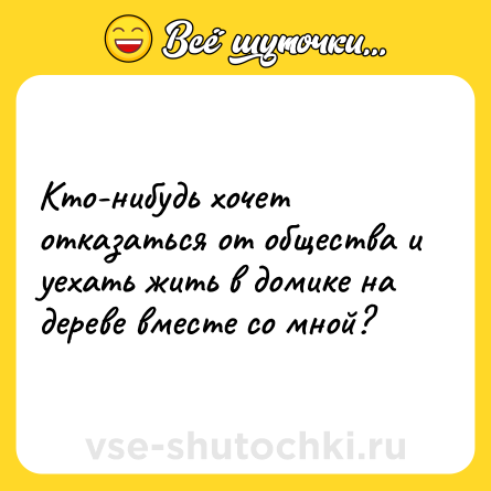 Шутка: Кто-нибудь хочет отказаться от общества и уехать жить в домике на дереве вместе со мной?