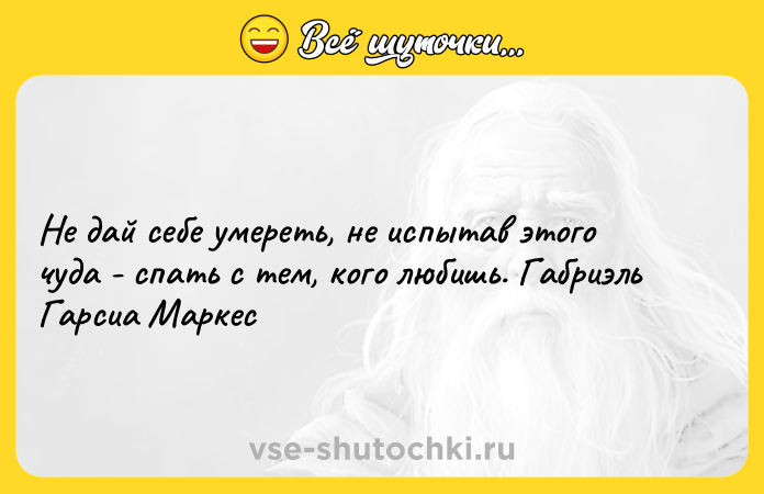 Цитата: Не дай себе умереть, не испытав этого чуда - спать с тем, кого любишь. Габриэль Гарсиа Маркес