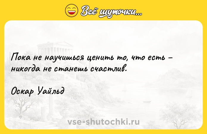 Цитата: Пока не научишься ценить то, что есть никогда не станешь счастлив.Оскар Уайльд