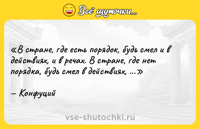 Цитата: В стране, где есть порядок, будь смел и в действиях, и в речах. В стране, где нет порядка, будь смел в действиях, но осмотрителен в речах.Конфуций