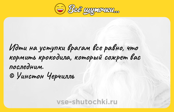 Цитата: Идти на уступки врагам все равно, что кормить крокодила, который сожрет вас последним. Уинстон Черчилль