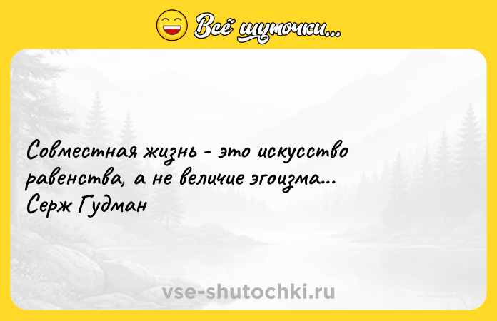 Цитата: Совместная жизнь - это искусство равенства, а не величие эгоизма...Серж Гудман