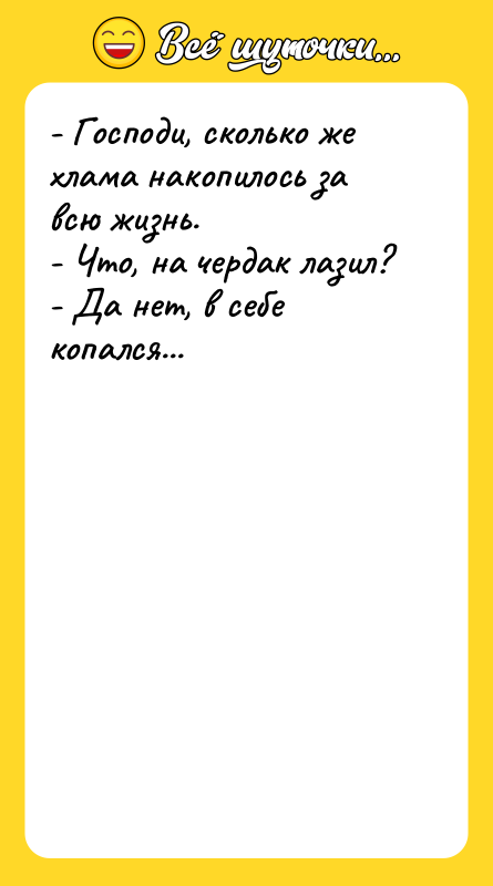 Шутка: - Господи, сколько же хлама накопилось за всю жизнь.- Что, на чердак лазил?- Да нет, в себе копался...