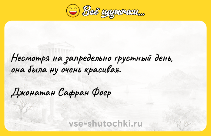 Цитата: Несмотря на запредельно грустный день, она была ну очень красивая.Джонатан Сафран Фоер