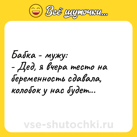 Шутка: Бабка - мужу:<br>- Дед, я вчера тесто на беременность сдавала, колобок у нас будет...