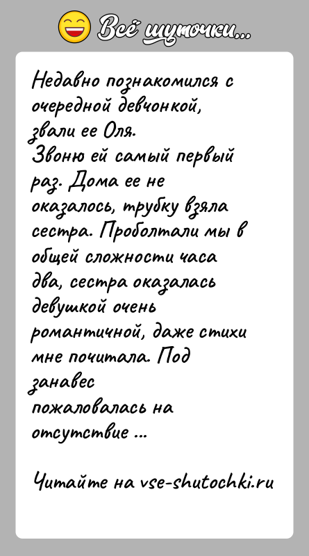История: Недавно познакомился с очередной девчонкой, звали ее Оля.Звоню ей самый первый раз. Дома ее не оказалось, трубку взяласестра. Проболтали мы