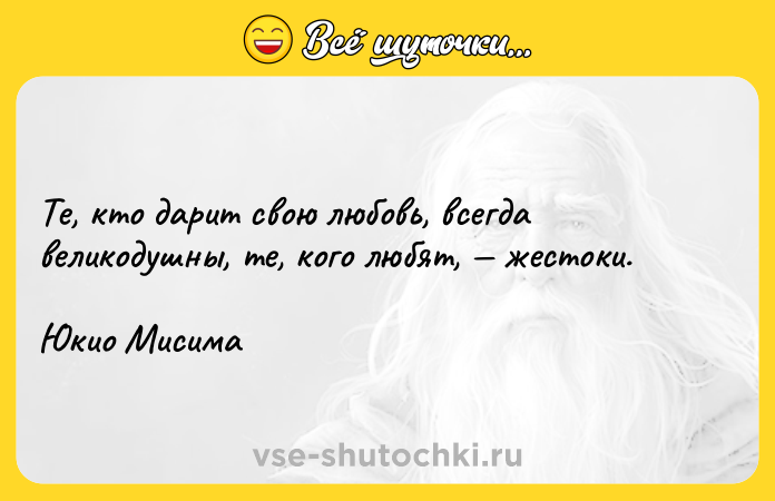 Цитата: Те, кто дарит свою любовь, всегда великодушны, те, кого любят, жестоки.Юкио Мисима