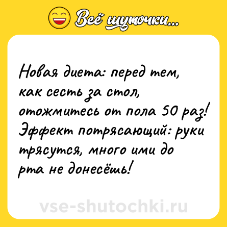 Шутка: Новая диета: перед тем, как сесть за стол, отожмитесь от пола 50 раз! Эффект потрясающий: руки трясутся, много ими до рта не донесёшь!