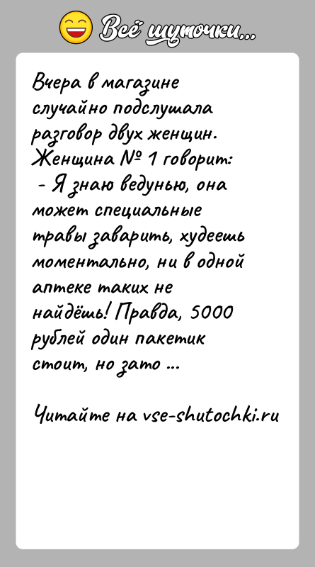 История: Вчера в магазине случайно подслушала разговор двух женщин.Женщина 1 говорит: - Я знаю ведунью, она может специальные травы заварить,