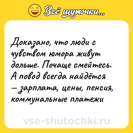 Шутка: Доказано, что люди с чувством юмора живут дольше. Почаще смейтесь. А повод всегда найдётся — зарплата, цены, пенсия, коммунальные платежи
