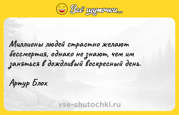 Цитата: Миллионы людей страстно желают бессмертия, однако не знают, чем им заняться в дождливый воскресный день.Артур Блох
