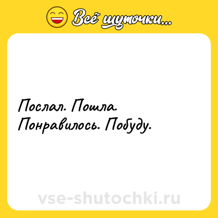 Шутка: Послал. Пошла. Понравилось. Побуду.