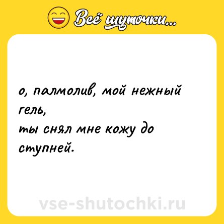 Шутка: о, палмолив, мой нежный гель,  <br>ты снял мне кожу до ступней.