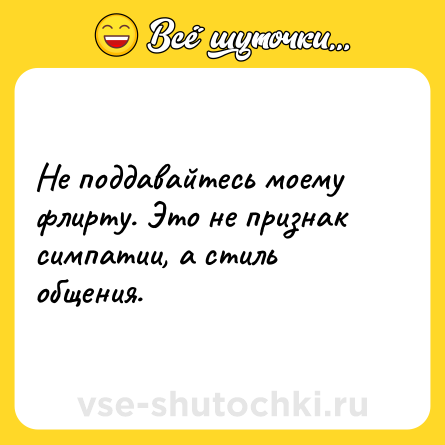 Шутка: Не поддавайтесь моему флирту. Это не признак симпатии, а стиль общения.