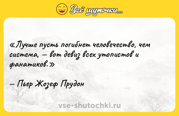 Цитата: Лучше пусть погибнет человечество, чем система, вот девиз всех утопистов и фанатиков.Пьер Жозеф Прудон
