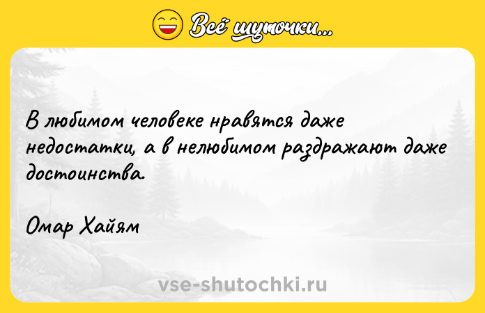 Цитата: В любимом человеке нравятся даже недостатки, а в нелюбимом раздражают даже достоинства.Омар Хайям