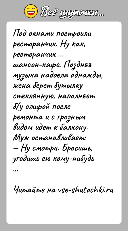 История: Под окнами построили ресторанчик. Ну как, ресторанчик шансон-кафе. Поздняя музыка надоела однажды, жена берет бутылку стеклянную, наполняет б у олифой