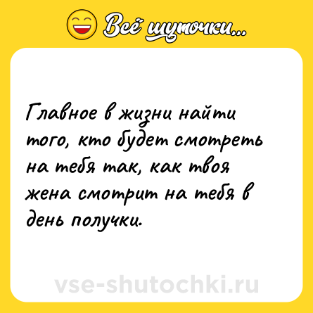 Шутка: Главное в жизни найти того, кто будет смотреть на тебя так, как твоя жена смотрит на тебя в день получки.