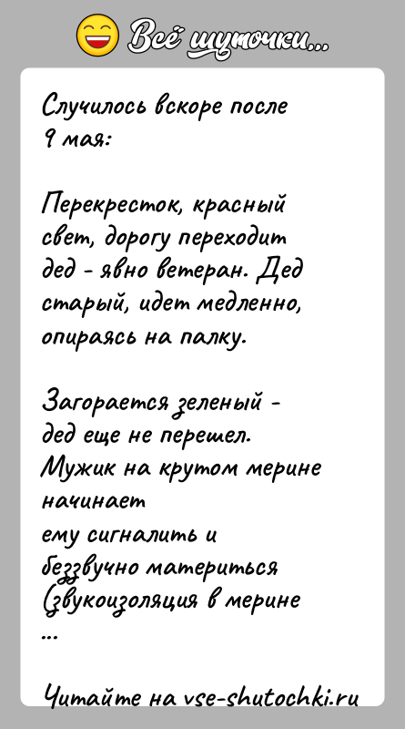 История: Случилось вскоре после 9 мая:Перекресток, красный свет, дорогу переходит дед - явно ветеран. Дедстарый, идет медленно, опираясь на палку.Загорается зеленый