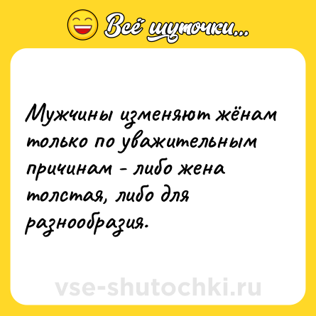 Шутка: Мужчины изменяют жёнам только по уважительным причинам - либо жена толстая, либо для разнообразия.