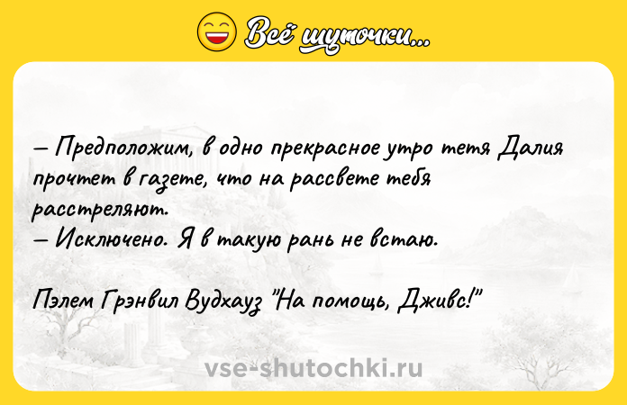 Цитата: Предположим, в одно прекрасное утро тетя Далия прочтет в газете, что на рассвете тебя расстреляют. Исключено. Я в такую рань не встаю.Пэлем Грэнвил Вудхауз На помощь, Дживс!