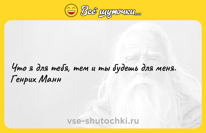 Цитата: Что я для тебя, тем и ты будешь для меня. Генрих Манн